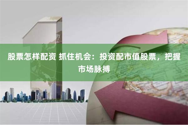 股票怎样配资 抓住机会：投资配市值股票，把握市场脉搏