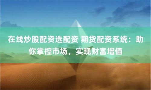 在线炒股配资选配资 期货配资系统：助你掌控市场，实现财富增值