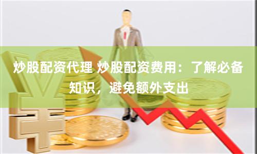 炒股配资代理 炒股配资费用：了解必备知识，避免额外支出
