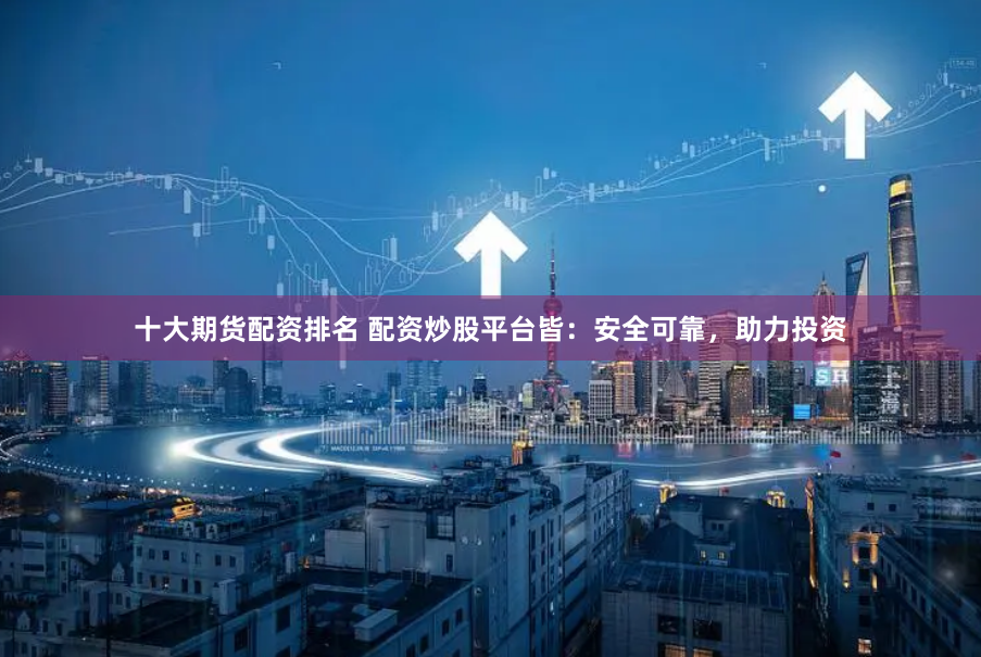 十大期货配资排名 配资炒股平台皆：安全可靠，助力投资
