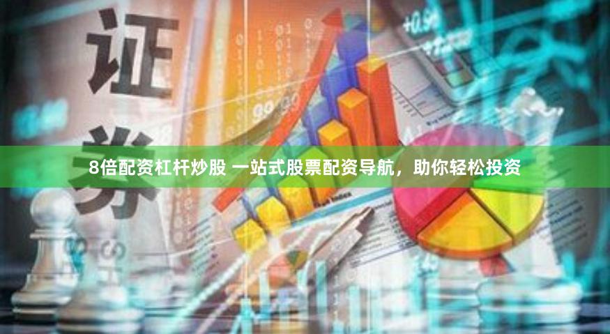 8倍配资杠杆炒股 一站式股票配资导航，助你轻松投资