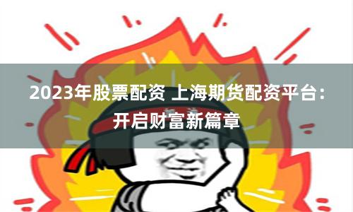 2023年股票配资 上海期货配资平台：开启财富新篇章
