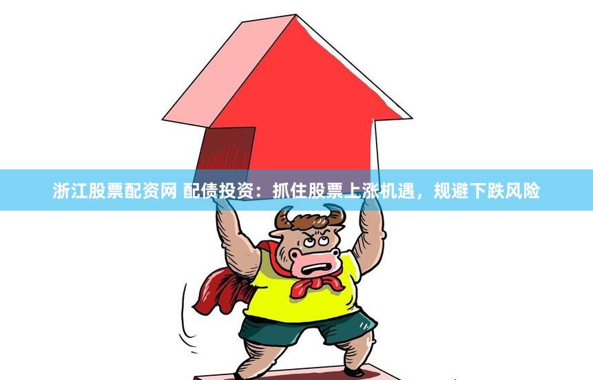 浙江股票配资网 配债投资：抓住股票上涨机遇，规避下跌风险