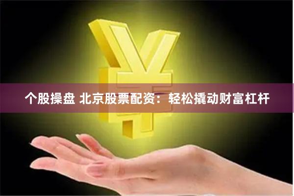 个股操盘 北京股票配资：轻松撬动财富杠杆