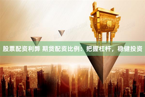 股票配资利弊 期货配资比例：把握杠杆，稳健投资