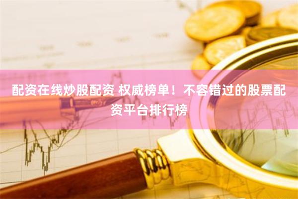 配资在线炒股配资 权威榜单！不容错过的股票配资平台排行榜