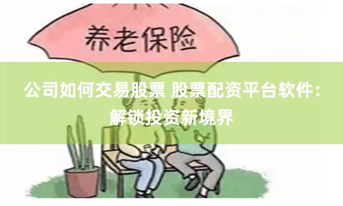 公司如何交易股票 股票配资平台软件：解锁投资新境界