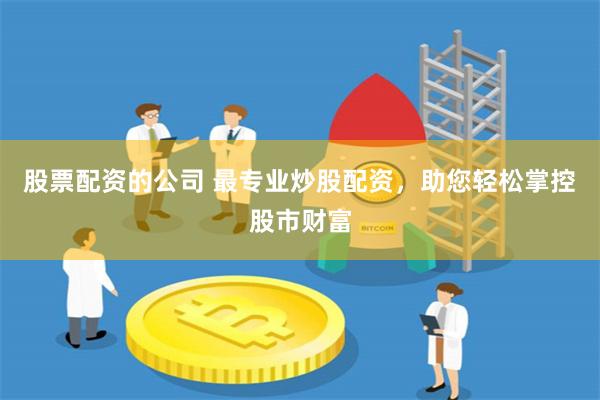 股票配资的公司 最专业炒股配资，助您轻松掌控股市财富