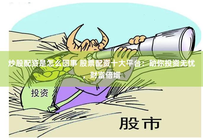 炒股配资是怎么回事 股票配资十大平台：助你投资无忧，财富倍增