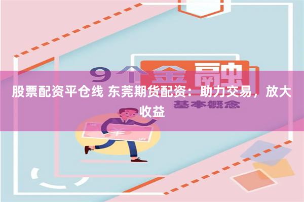 股票配资平仓线 东莞期货配资：助力交易，放大收益