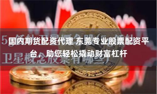 国内期货配资代理 东莞专业股票配资平台，助您轻松撬动财富杠杆
