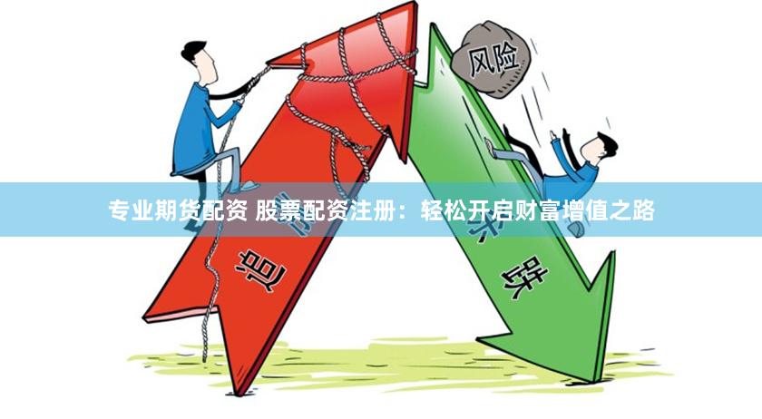 专业期货配资 股票配资注册：轻松开启财富增值之路