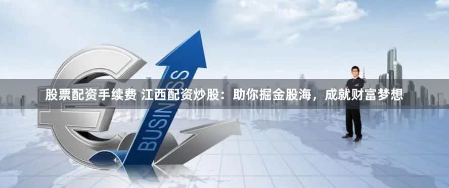 股票配资手续费 江西配资炒股：助你掘金股海，成就财富梦想