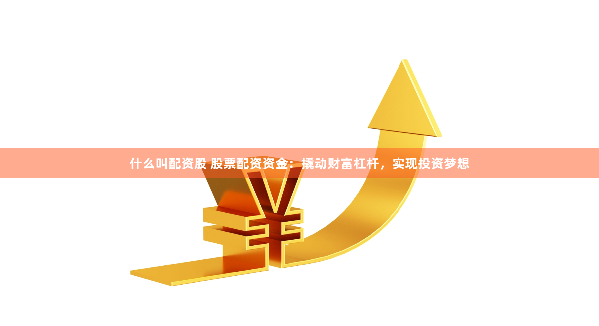 什么叫配资股 股票配资资金：撬动财富杠杆，实现投资梦想