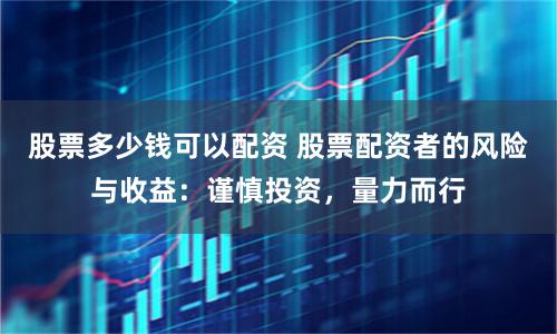 股票多少钱可以配资 股票配资者的风险与收益：谨慎投资，量力而行