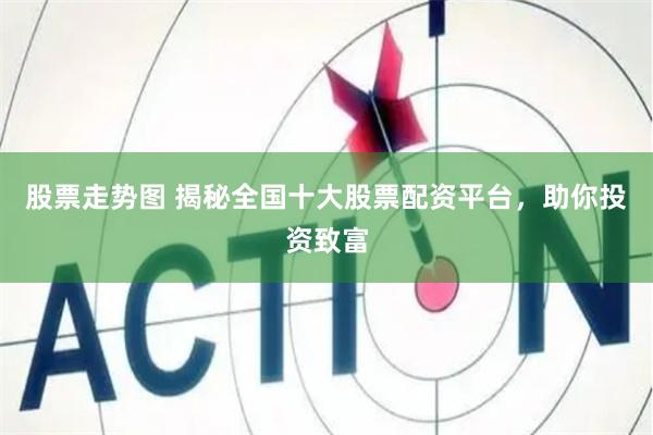 股票走势图 揭秘全国十大股票配资平台，助你投资致富