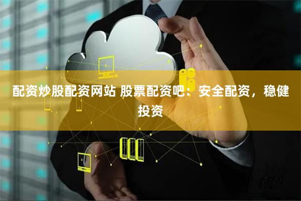 配资炒股配资网站 股票配资吧：安全配资，稳健投资