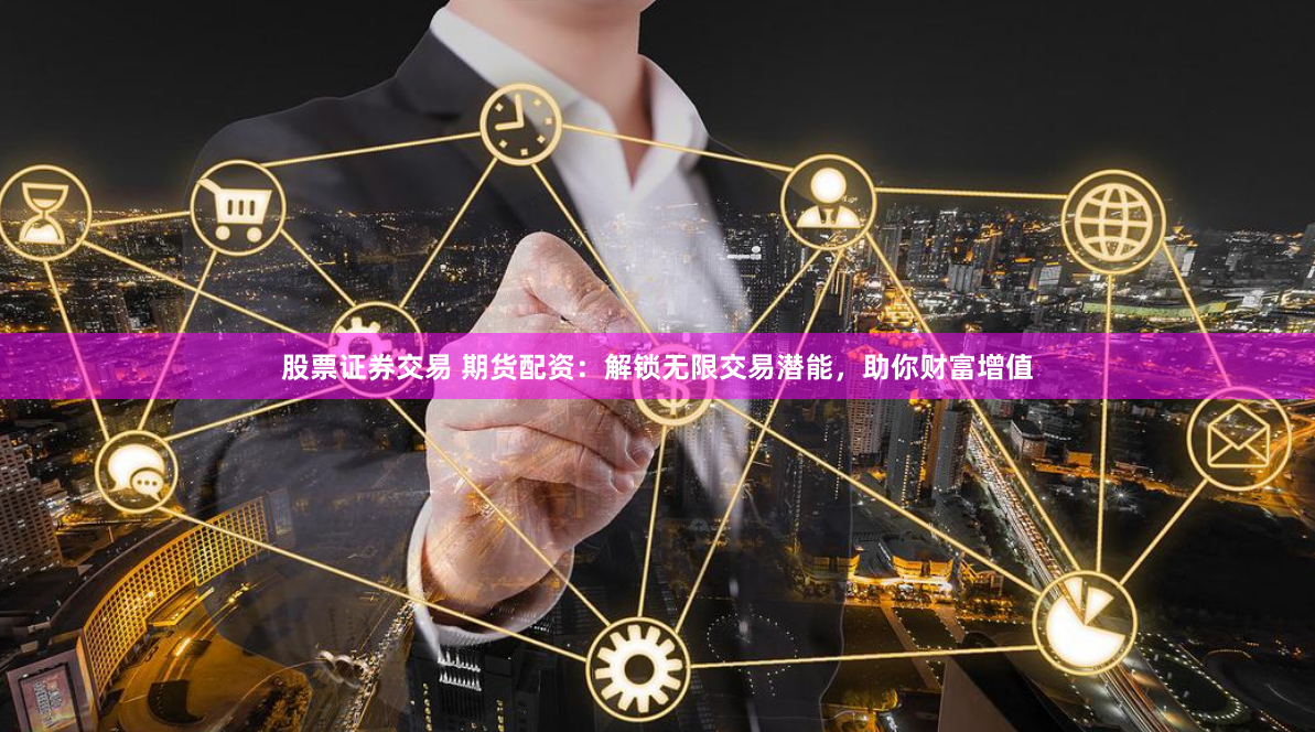 股票证券交易 期货配资：解锁无限交易潜能，助你财富增值
