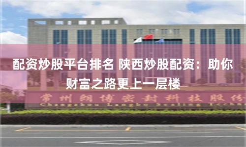 配资炒股平台排名 陕西炒股配资：助你财富之路更上一层楼