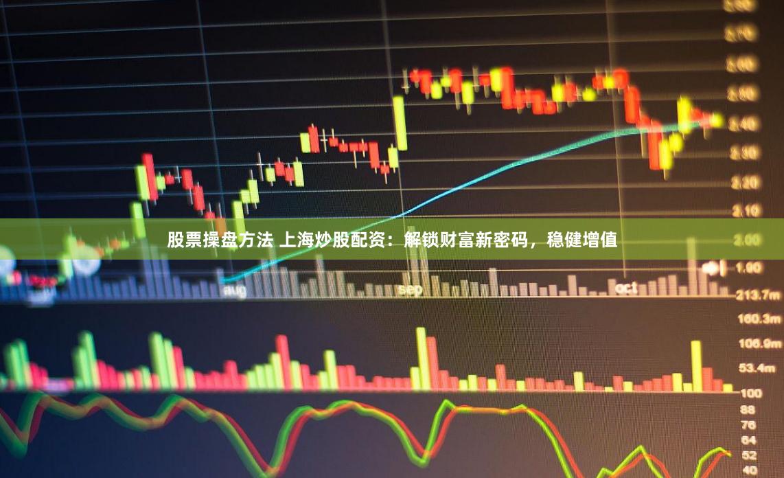 股票操盘方法 上海炒股配资：解锁财富新密码，稳健增值
