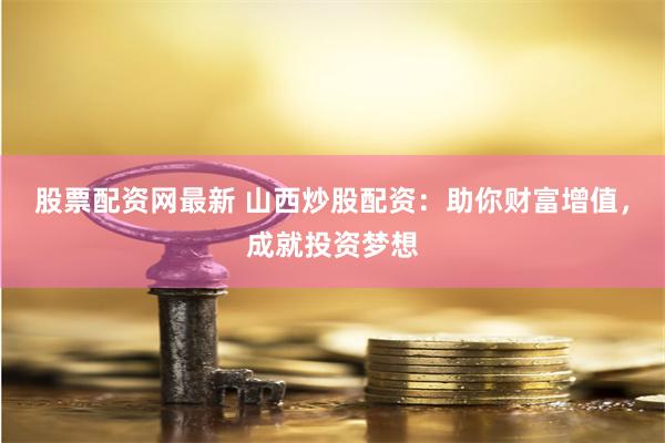 股票配资网最新 山西炒股配资：助你财富增值，成就投资梦想