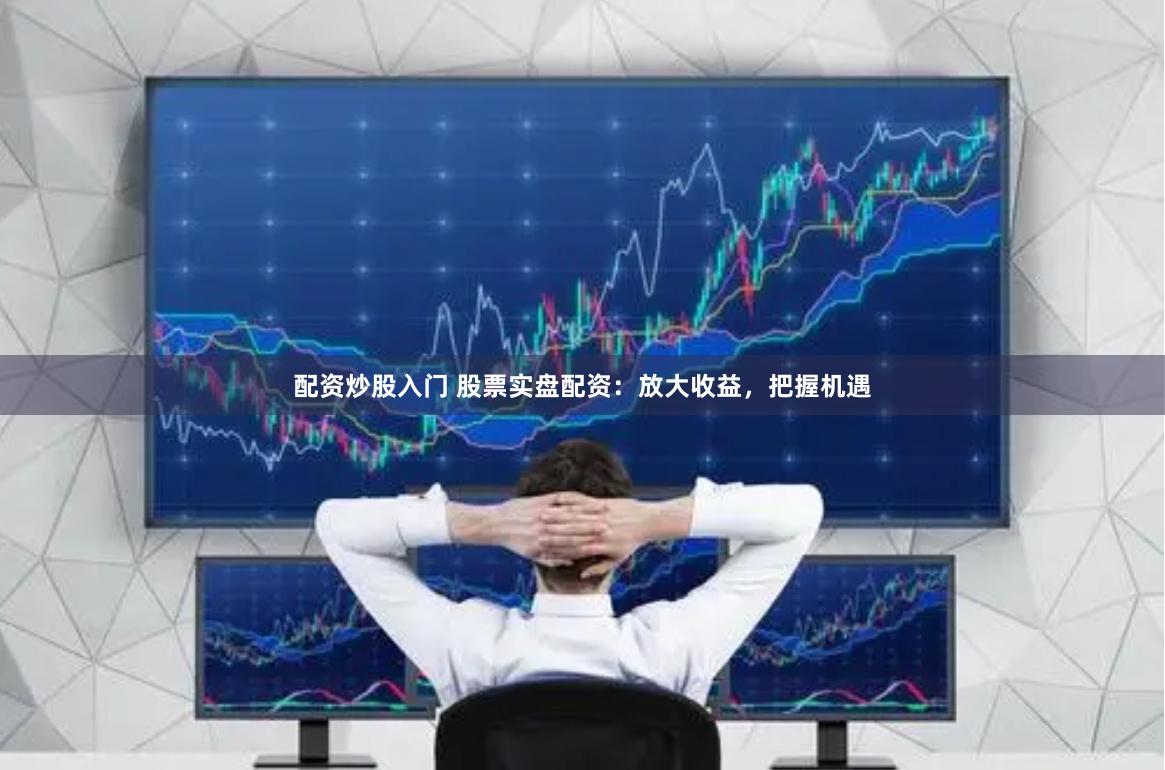 配资炒股入门 股票实盘配资：放大收益，把握机遇