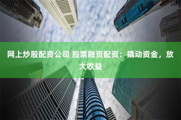 网上炒股配资公司 股票融资配资：撬动资金，放大收益