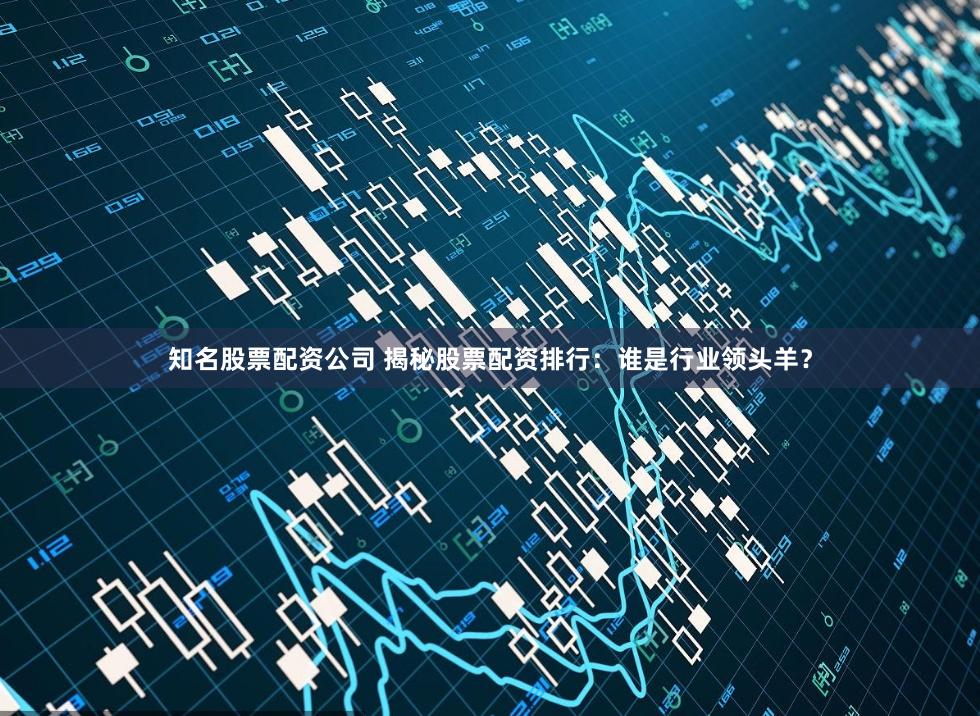 知名股票配资公司 揭秘股票配资排行：谁是行业领头羊？