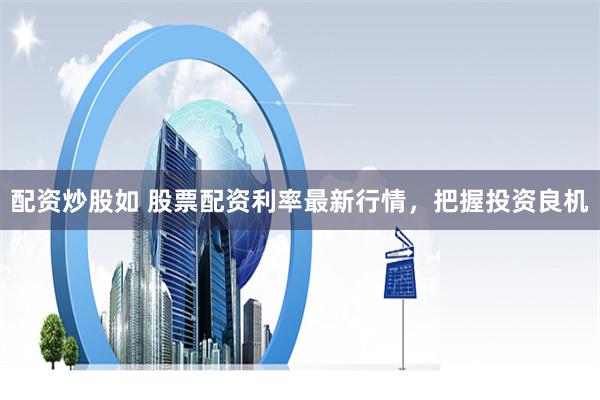 配资炒股如 股票配资利率最新行情，把握投资良机
