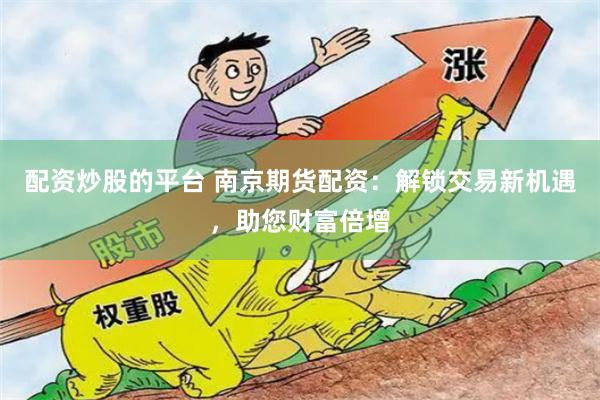 配资炒股的平台 南京期货配资：解锁交易新机遇，助您财富倍增