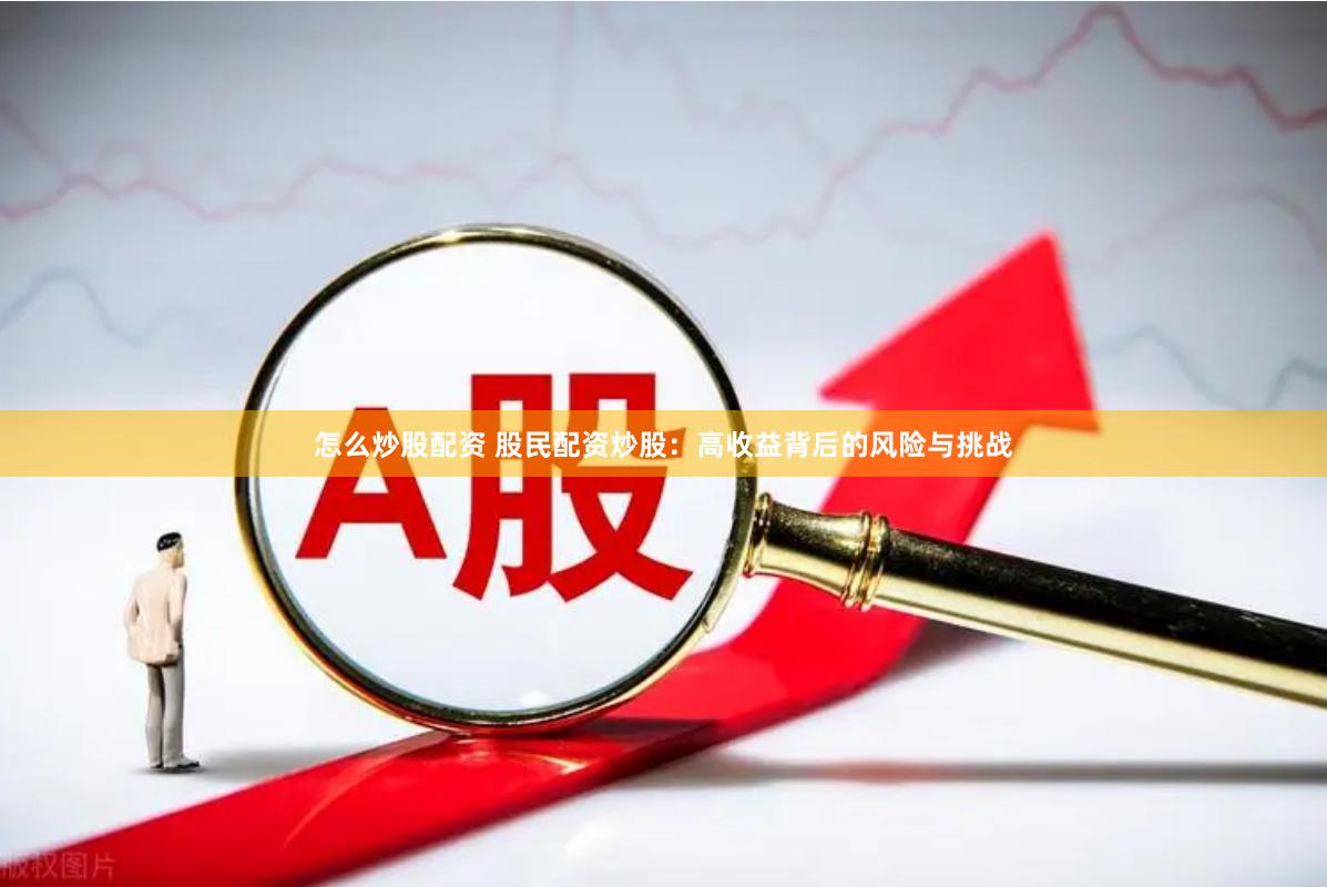 怎么炒股配资 股民配资炒股：高收益背后的风险与挑战