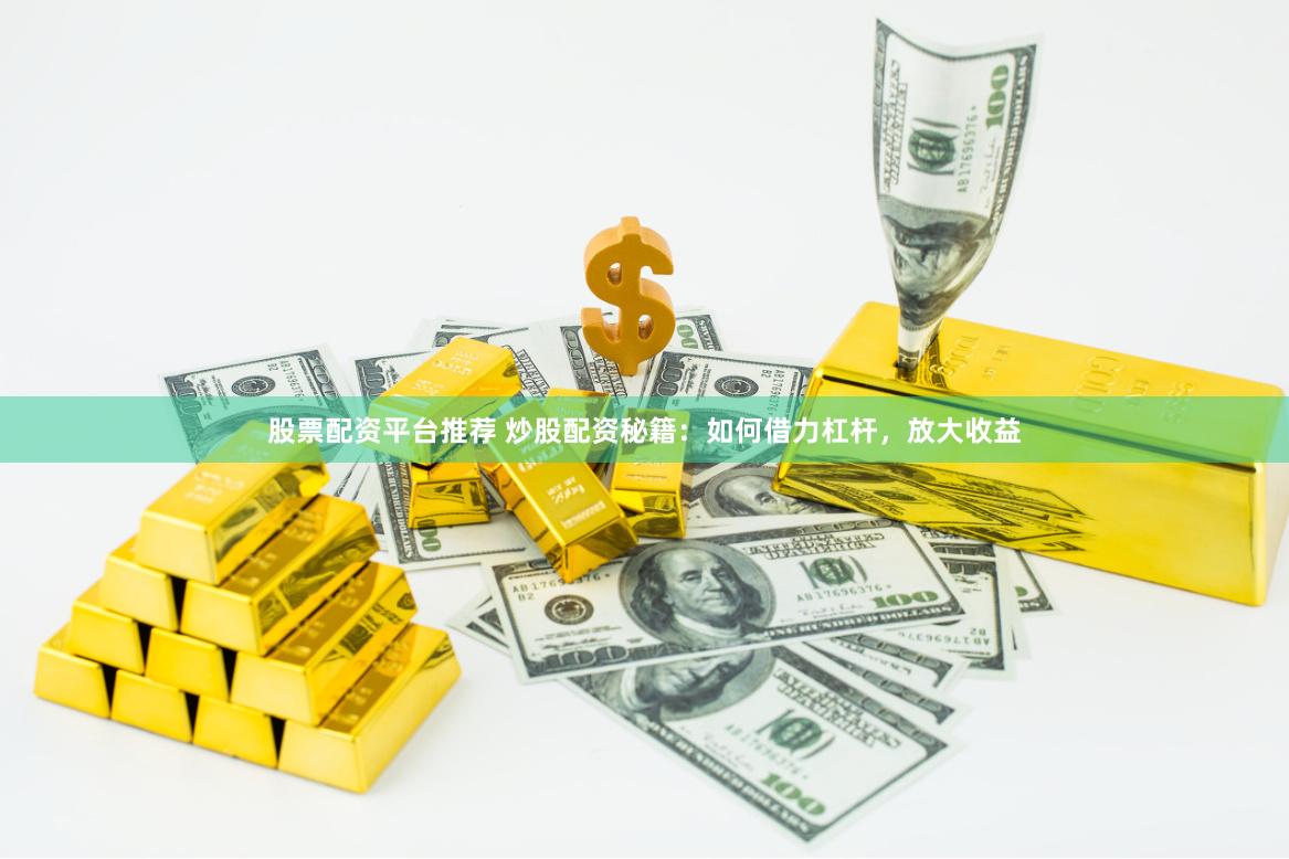 股票配资平台推荐 炒股配资秘籍：如何借力杠杆，放大收益