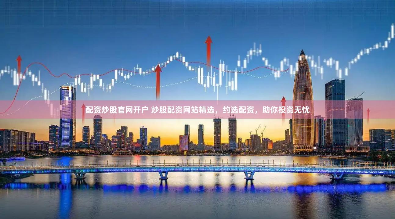配资炒股官网开户 炒股配资网站精选，约选配资，助你投资无忧