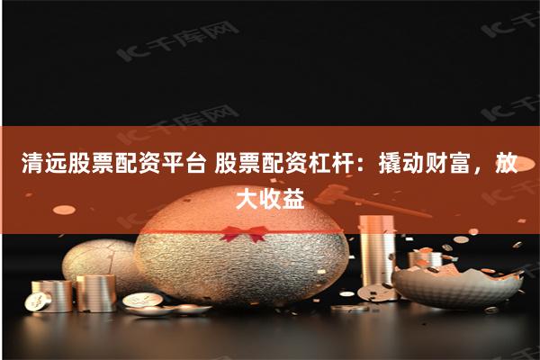 清远股票配资平台 股票配资杠杆：撬动财富，放大收益