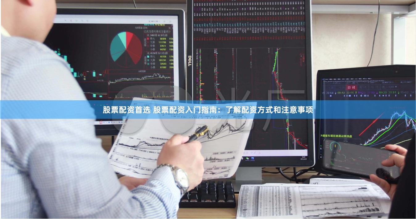 股票配资首选 股票配资入门指南：了解配资方式和注意事项