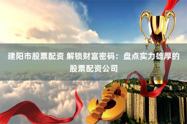 建阳市股票配资 解锁财富密码：盘点实力雄厚的股票配资公司