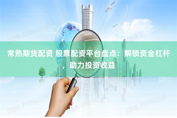 常熟期货配资 股票配资平台盘点：解锁资金杠杆，助力投资收益