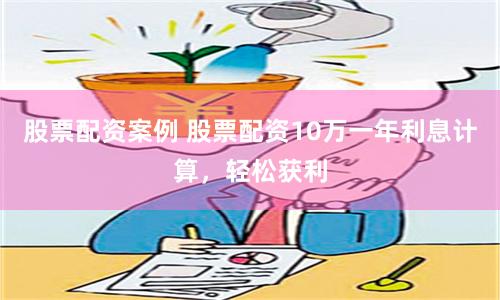 股票配资案例 股票配资10万一年利息计算，轻松获利