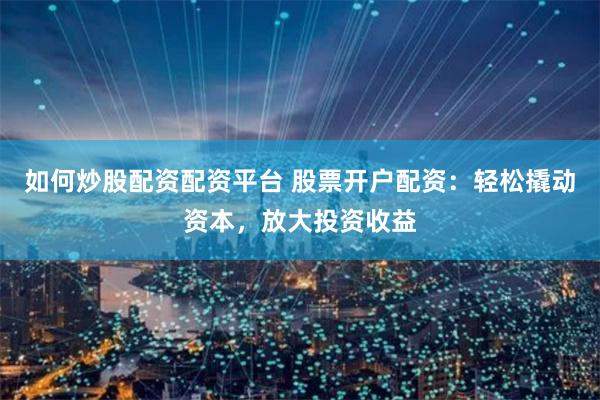 如何炒股配资配资平台 股票开户配资：轻松撬动资本，放大投资收益