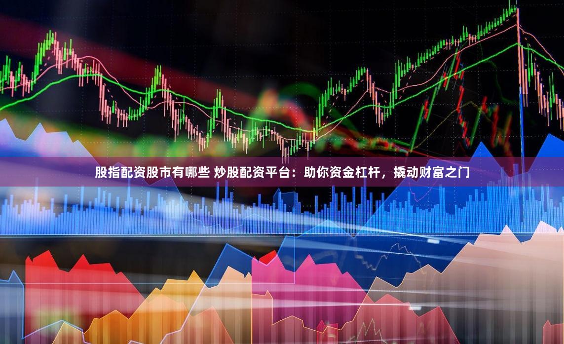 股指配资股市有哪些 炒股配资平台：助你资金杠杆，撬动财富之门