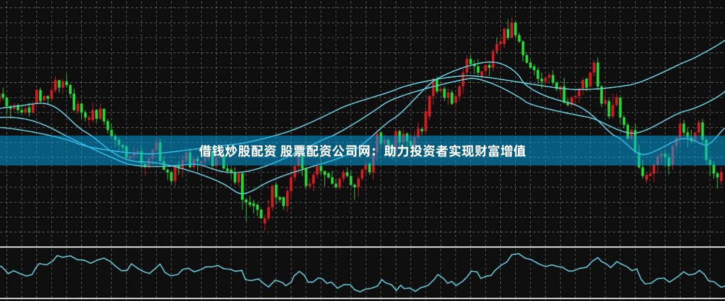 借钱炒股配资 股票配资公司网：助力投资者实现财富增值