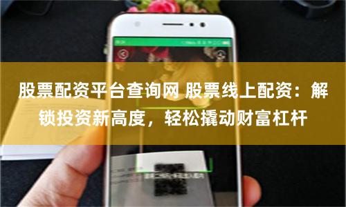 股票配资平台查询网 股票线上配资：解锁投资新高度，轻松撬动财富杠杆