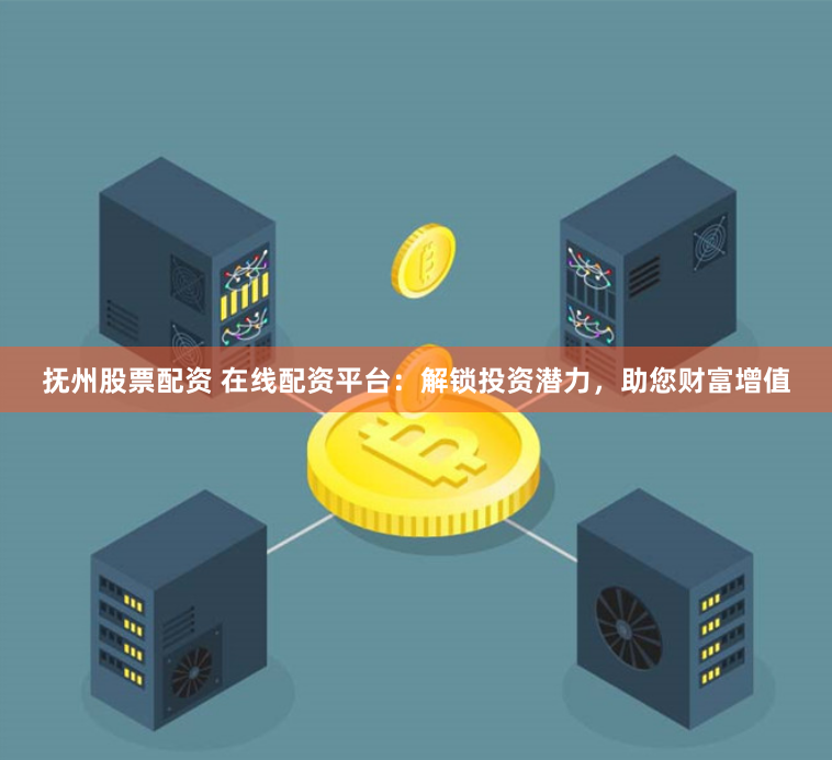 抚州股票配资 在线配资平台：解锁投资潜力，助您财富增值
