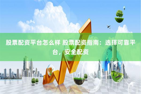 股票配资平台怎么样 股票配资指南：选择可靠平台，安全配资