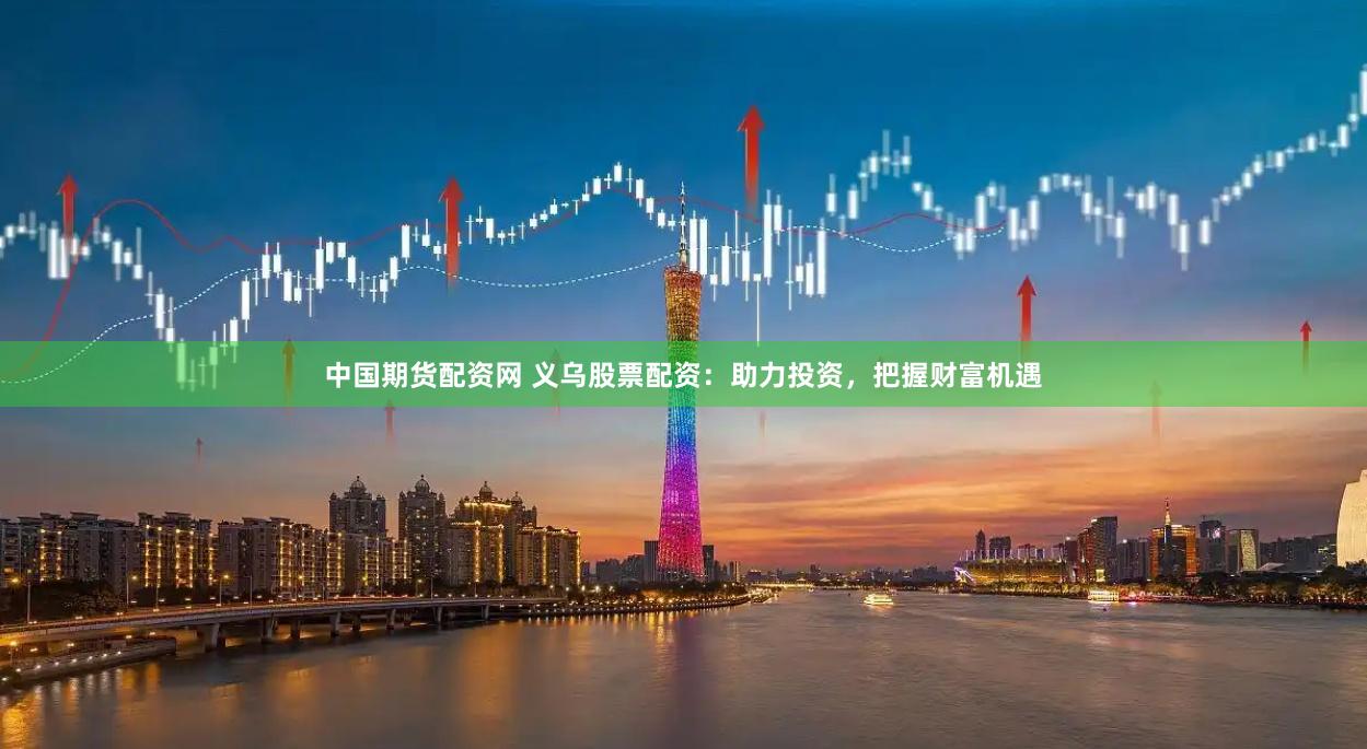 中国期货配资网 义乌股票配资：助力投资，把握财富机遇