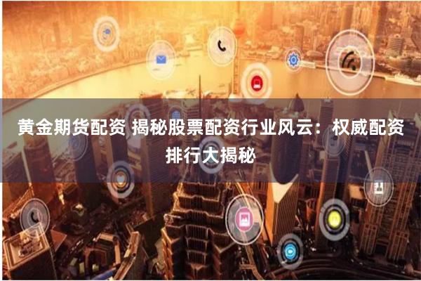 黄金期货配资 揭秘股票配资行业风云：权威配资排行大揭秘