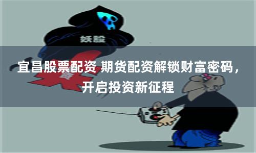 宜昌股票配资 期货配资解锁财富密码，开启投资新征程