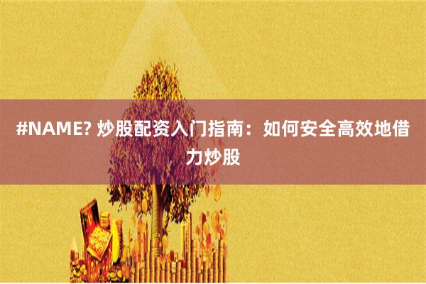 #NAME? 炒股配资入门指南：如何安全高效地借力炒股