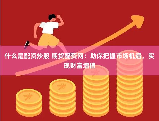 什么是配资炒股 期货配资网：助你把握市场机遇，实现财富增值