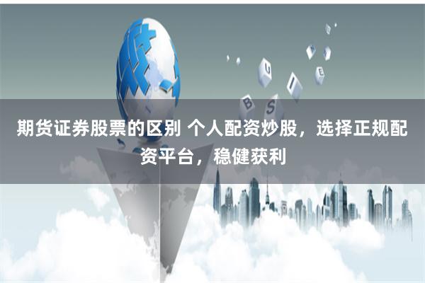 期货证券股票的区别 个人配资炒股，选择正规配资平台，稳健获利